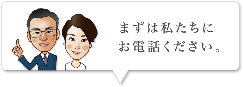 まずは私達にお電話ください。